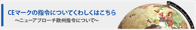 CEマークの指令についてくわしくはこちら ～ニューアプローチ欧州指令について～