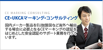 CE・UKCAマーキング・コンサルティング 「国内メーカー製品をEU加盟国など海外へ輸出する場合に必要となるCE・UKCAマーキングの認証をはじめとした安全認証のサポート業務を行っています。」